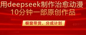 用deepseek制作治愈系漫剪,20分钟一部纯原创作品,多种变现渠道外面收费980-甬战资源库