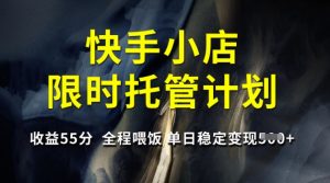 快手小店限时托管计划,收益55分,全程喂饭,单日稳定变现5张【揭秘】-甬战资源库