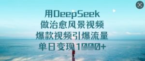 用DeepSeek做治愈风景视频，爆款视频引爆流量，单日变现多张-甬战资源库