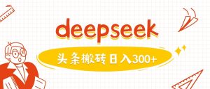 利用deepseek分钟一篇图文,做头条日入3张-甬战资源库