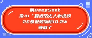 用DeepSeek做AI“复活历史人物”视频,20条视频涨粉10.2W,挣麻了-甬战资源库