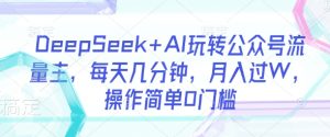 DeepSeek+AI玩转公众号流量主，每天几分钟，月入过W，操作简单0门槛-甬战资源库
