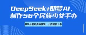 DeepSeek+即梦AI,制作56个民族少女手办,附详细教程+变现方向-甬战资源库