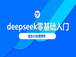 deepseek零基础入门-deepseek教程2025,适合小白慢慢学-甬战资源库