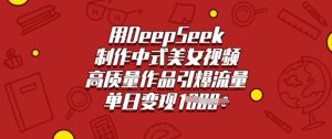 用DeepSeek制作中式美女视频,高质量作品引爆流量,单日变现多张-甬战资源库
