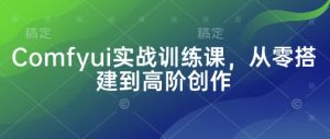 Comfyui实战训练课,从零搭建到高阶创作-甬战资源库