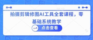 拍摄剪辑修图AI工具全套课程，零基础系统教学-甬战资源库