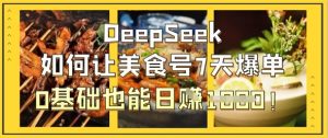 DeepSeek如何让美食号7天爆单,0基础也能日入1k-甬战资源库