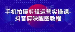 手机拍摄剪辑运营实操课-抖音剪映醒图教程-甬战资源库
