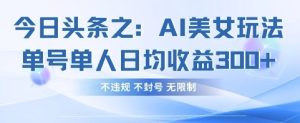 今日头条之AI美女玩法单号单人日均收益3张+，不违规 不封号 无限制-甬战资源库