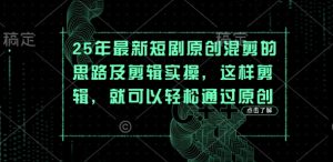 25年最新短剧原创混剪的思路及剪辑实操，这样剪辑，就可以轻松通过原创-甬战资源库