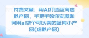付费文章：用AI打造蓝海虚拟产品，手把手教你实操如何用ai做个可以卖的蓝海小产品(虚拟产品)-甬战资源库