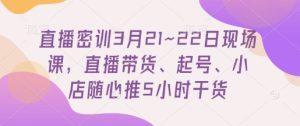 直播密训3月21~22日现场课，​直播带货、起号、小店随心推5小时干货-甬战资源库