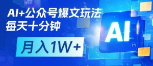 AI+公众号爆文玩法，每天十分钟，批量矩阵操作，月入1W+-甬战资源库