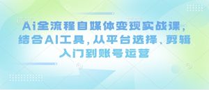 Ai全流程自媒体变现实战课，结合AI工具，从平台选择、剪辑入门到账号运营-甬战资源库