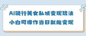 AI骑行美女私域变现玩法小白可操作当日变现5张-甬战资源库