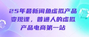 25年最新闲鱼虚拟产品变现课，普通人的虚拟产品电商第一站-甬战资源库