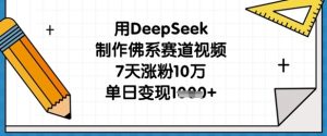 用DeepSeek制作佛系赛道视频，7天涨粉10万，单日变现1k-甬战资源库
