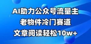 公众号流量主老物件冷门赛道，AI助力，文章阅读轻松10w+，全流程详细教程-甬战资源库