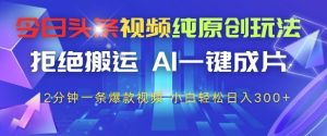 今日头条视频纯原创玩法，拒绝搬运，AI一键成片， 2分钟一条爆款视频，小白也能轻松日入3张+【揭秘】-甬战资源库