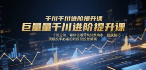 巨量千川进阶提升课,千川进阶、精细化运营纯付费商家、投放技巧、顶级投手必备的阶段性投放策略-甬战资源库