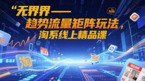 无界-趋势流量矩阵玩法，淘系线上精品课-甬战资源库