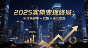 2025实体变现终局：私域高客单+发售+团队管理-甬战资源库