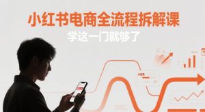 小红书电商全流程拆解课，学这一门就够了-甬战资源库