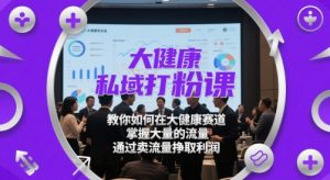 大健康私域打粉课,教你如何在大健康赛道,掌握大量的流量,通过卖流量挣取利润-甬战资源库