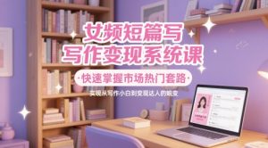 女频短篇写作变现系统课，快速掌握市场热门套路，实现从写作小白到变现达人的蜕变-甬战资源库