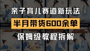 AI亲子育儿赛道新玩法,新号半个月带货600多单,保姆级教程拆解-甬战资源库