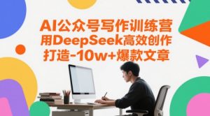 AI公众号写作训练营，用DeepSeek高效创作，打造10w+爆款文章-甬战资源库