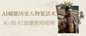 AI赋能历史人物复活术：从0到1打造爆款短视频，7天涨粉10W，小白也能月入过1W-甬战资源库