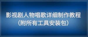 影视剧人物唱歌详细制作教程，点赞量动辄几十W（附所有工具安装包）-甬战资源库