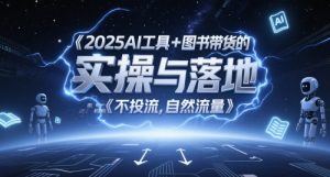 2025AI工具+图书带货的实操与落地,图文起号带货全攻略,不投流,自然流量-甬战资源库
