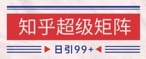 知乎超级矩阵玩法引流高质量精准粉SEO覆盖，日变现1k+【揭秘】-甬战资源库