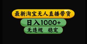 最新淘宝无人直播带货独家技术，日入1k+，无违规无封号，操作简单，长期稳定【揭秘】-甬战资源库