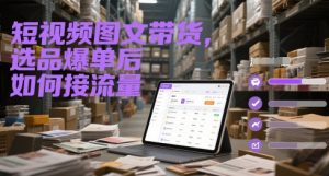 短视频图文带货，选品爆单后如何接流量-甬战资源库