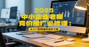 2025中小企业老板竞价推广必修课：从入门到精通的进阶之路-甬战资源库