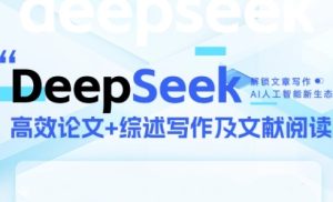 DeepSeek论文写作实战营，助力快速产出高质量论文与综述，突破学术创作瓶颈-甬战资源库