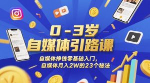 0-3岁自媒体引路课，自媒体挣钱零基础入门，自媒体月入2W的23个秘法-甬战资源库