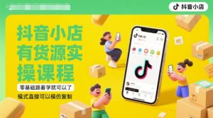 抖音小店有货源实操课程，零基础跟着学就可以了，模式直接可以模仿复制(更新6月)-甬战资源库