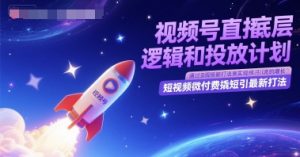 视频号直播底层逻辑和投放计划,短视频微付费撬短引最新打法-甬战资源库