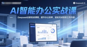 AI智能办公实战课,Deepseek全新实战课程,提升办公效率,轻松完成你的工作内容-甬战资源库
