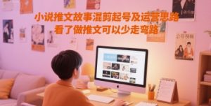 小说推文故事混剪起号及运营思路，看了做推文可以少走弯路-甬战资源库
