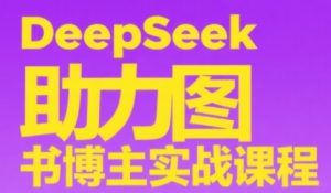 DeepSeek助力图书博主实战课，从0到1搭建账号、爆款选品逻辑、多维度内容制作技巧-甬战资源库