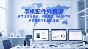 手机配件外贸课，从市场环境分析，平台开店，erp操作等，从零开始手机配件生意-甬战资源库