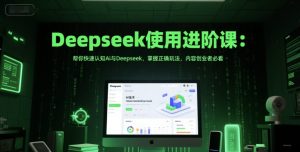 Deepseek使用进阶课：帮你快速认知Ai与Deepseek，掌握正确玩法，内容创业者必看-甬战资源库