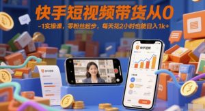快手短视频带货从0-1实操课,零粉丝起步,每天花2小时也能日入1k+-甬战资源库