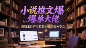 小说推文爆单大佬稳定日产三位数实操经验分享会-甬战资源库